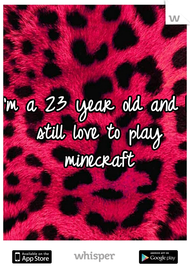 I'm a 23 year old and I still love to play minecraft