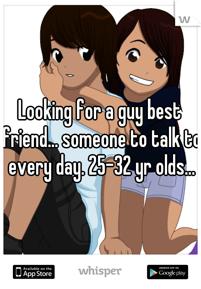 Looking for a guy best friend... someone to talk to every day. 25-32 yr olds...