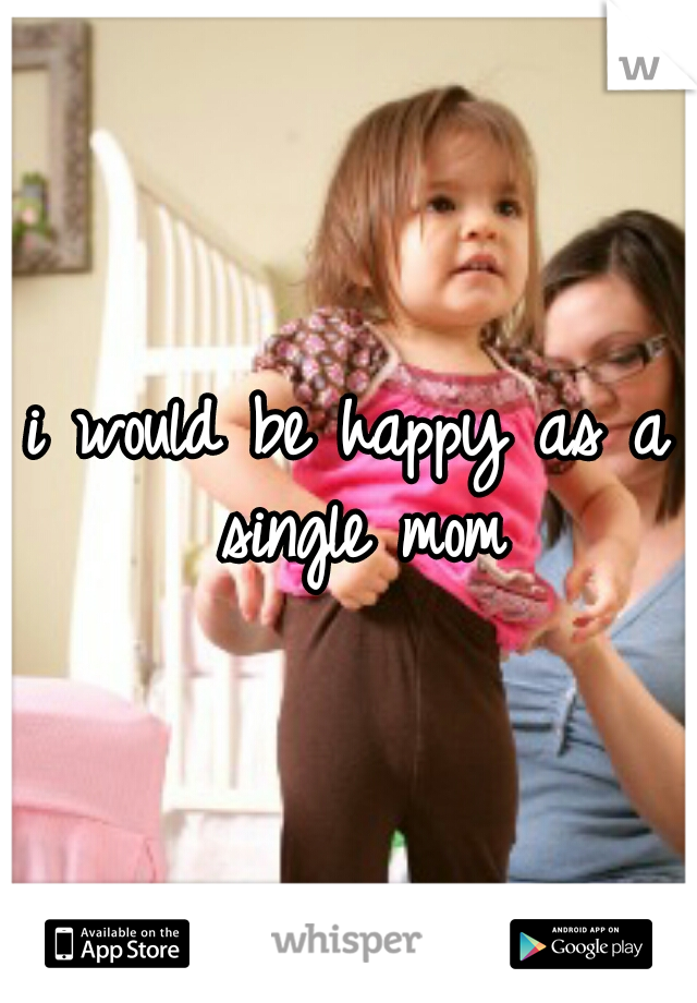 i would be happy as a single mom