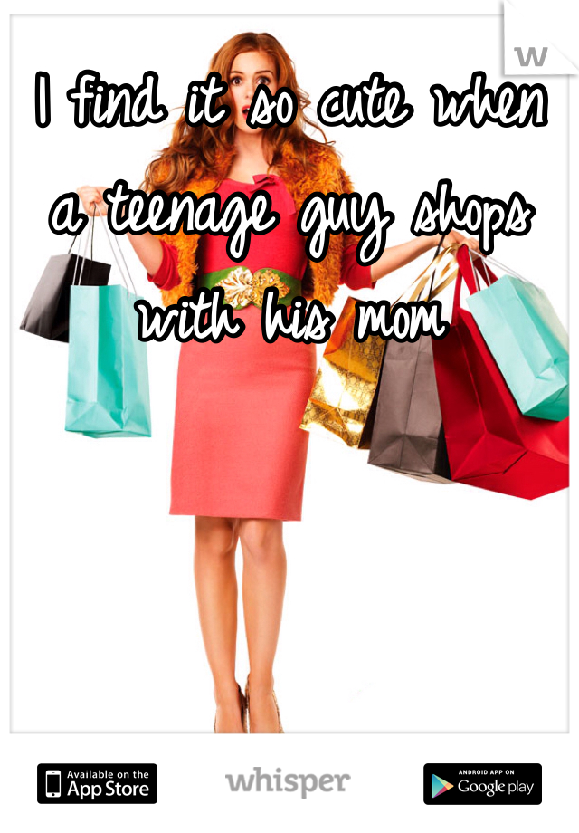 I find it so cute when a teenage guy shops with his mom