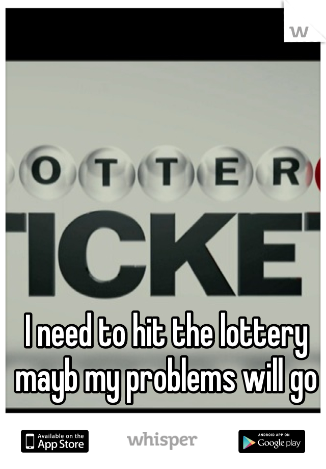 I need to hit the lottery mayb my problems will go away