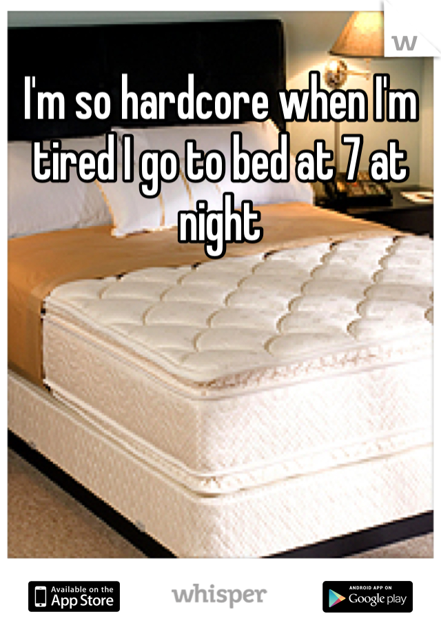 I'm so hardcore when I'm tired I go to bed at 7 at night 