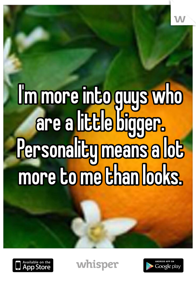 I'm more into guys who are a little bigger. Personality means a lot more to me than looks. 