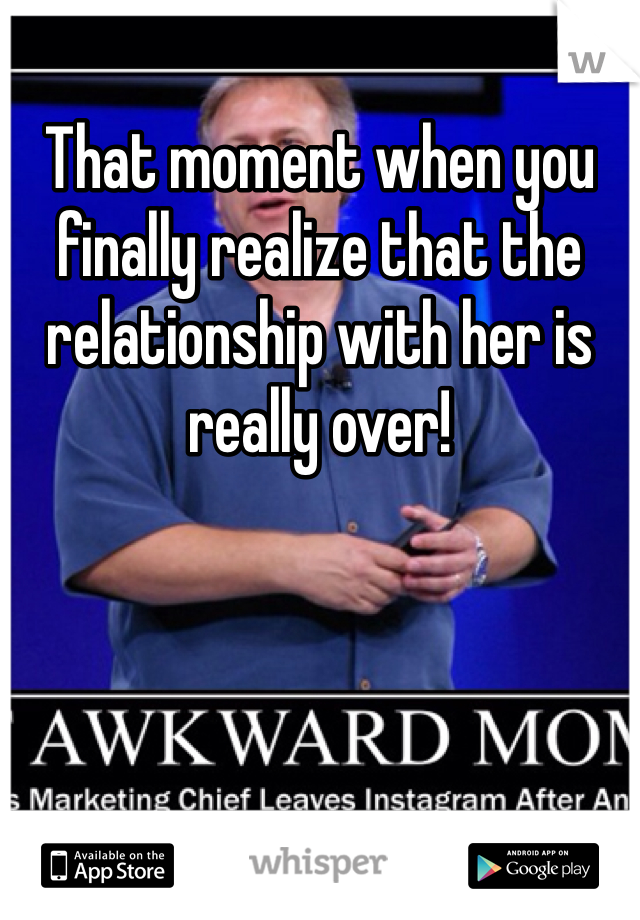 That moment when you finally realize that the relationship with her is really over! 