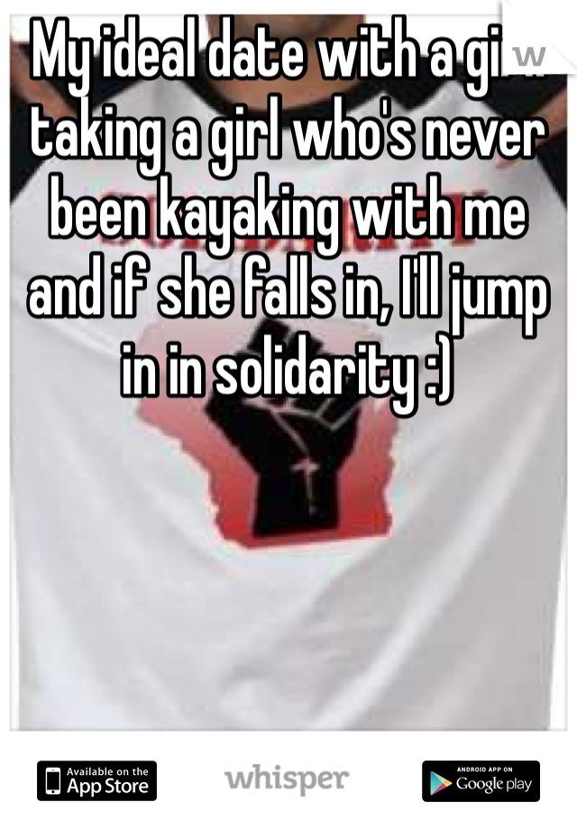 My ideal date with a girl: taking a girl who's never been kayaking with me and if she falls in, I'll jump in in solidarity :)