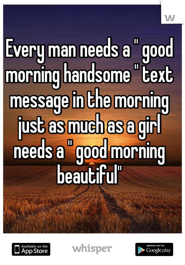 Every man needs a " good morning handsome " text message in the morning just as much as a girl needs a " good morning beautiful" 