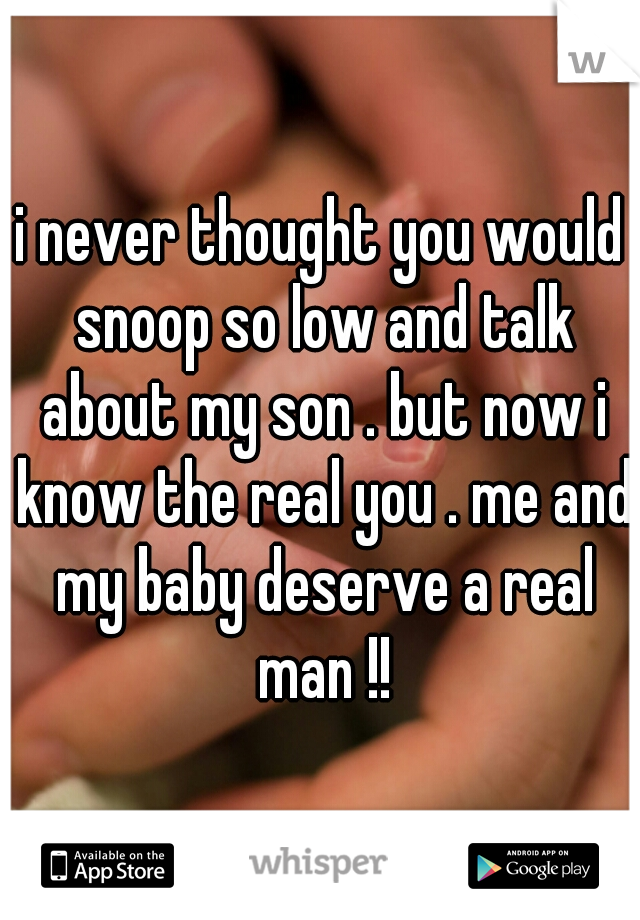 i never thought you would snoop so low and talk about my son . but now i know the real you . me and my baby deserve a real man !!