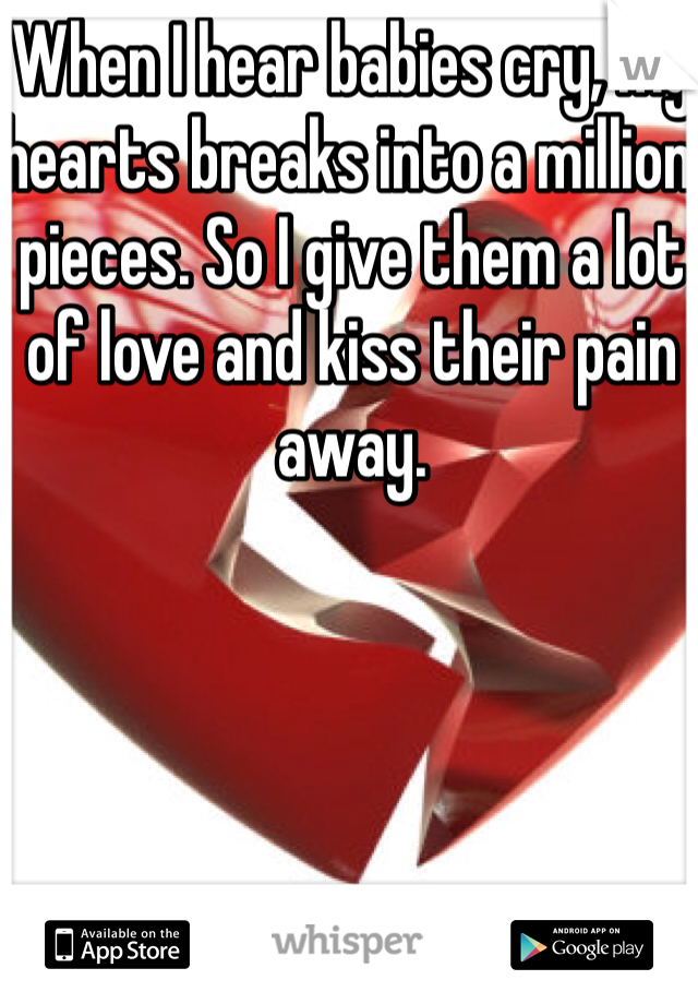 When I hear babies cry, my hearts breaks into a million pieces. So I give them a lot of love and kiss their pain away.