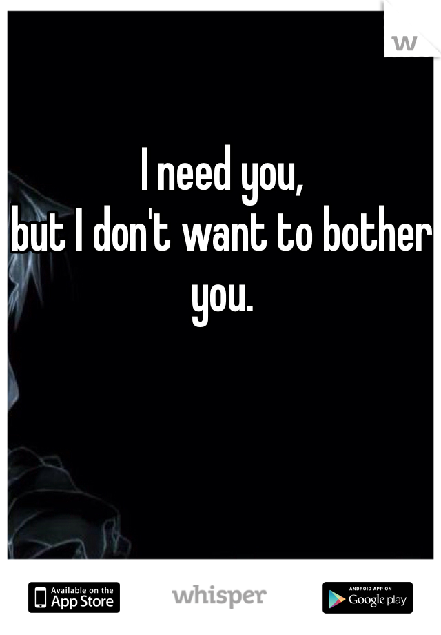 I need you,
but I don't want to bother you.
