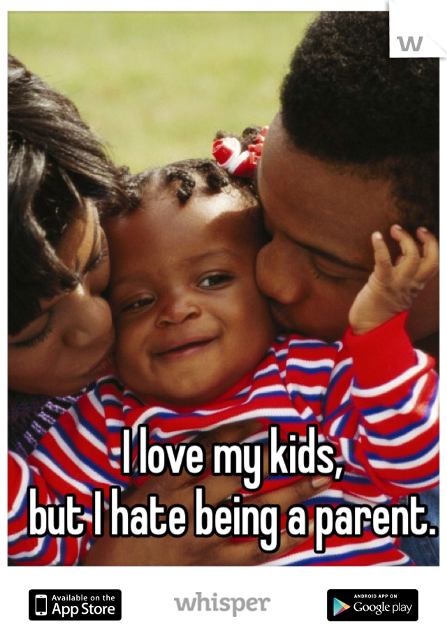 I love my kids,
but I hate being a parent.