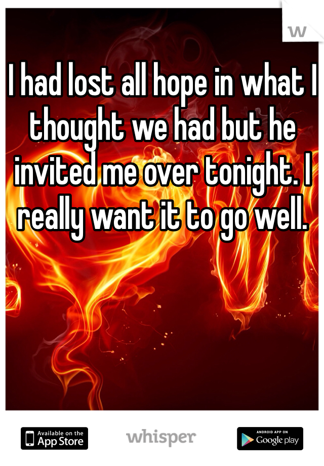 I had lost all hope in what I thought we had but he invited me over tonight. I really want it to go well. 