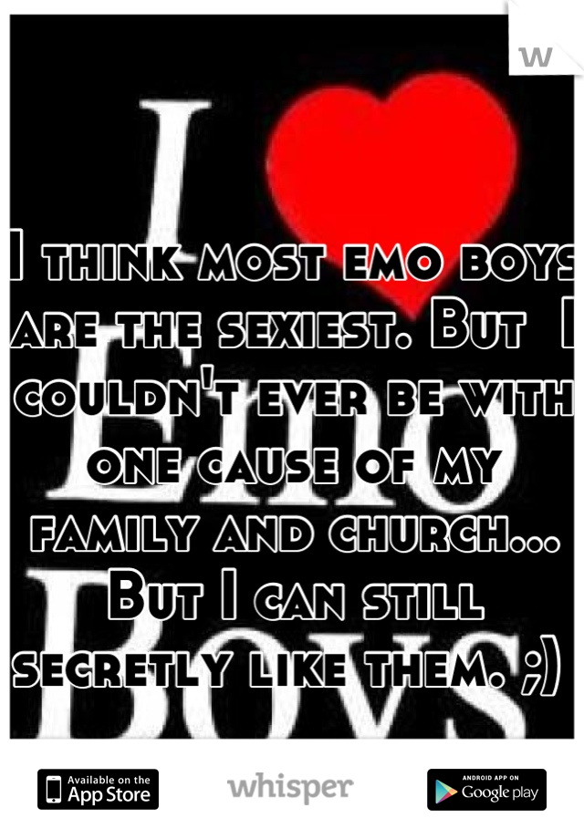 I think most emo boys are the sexiest. But  I couldn't ever be with one cause of my family and church... But I can still secretly like them. ;) 