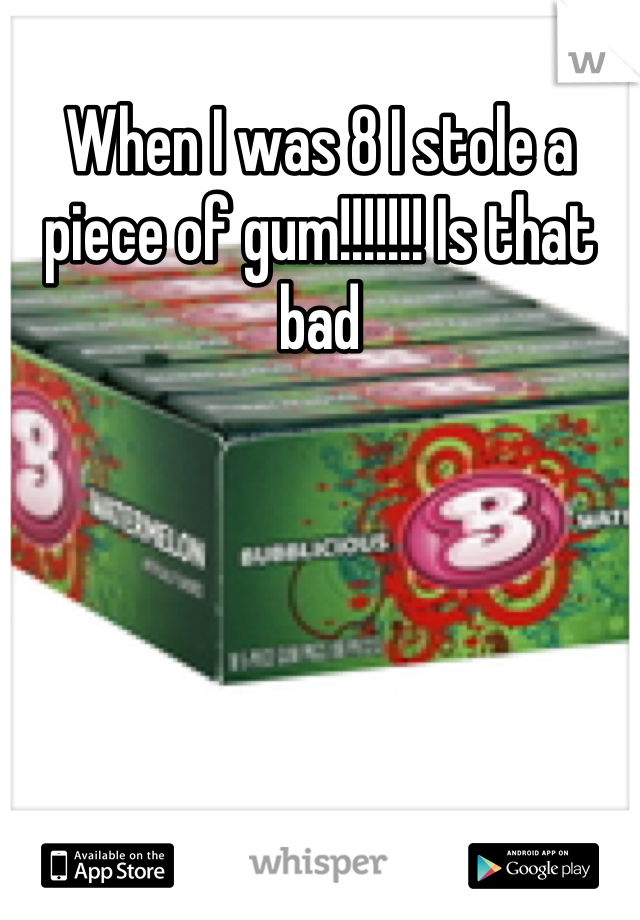 When I was 8 I stole a piece of gum!!!!!!! Is that bad