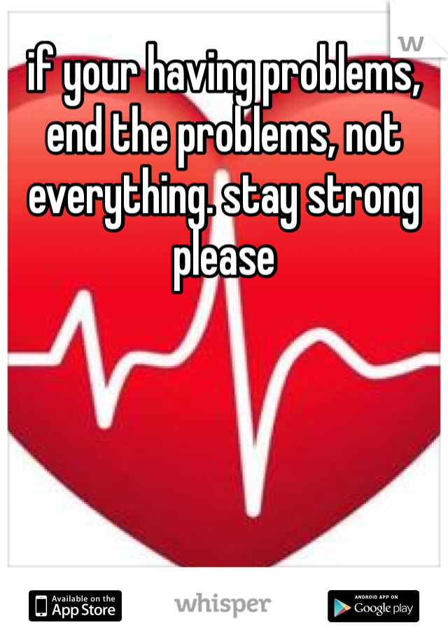 if your having problems, end the problems, not everything. stay strong please