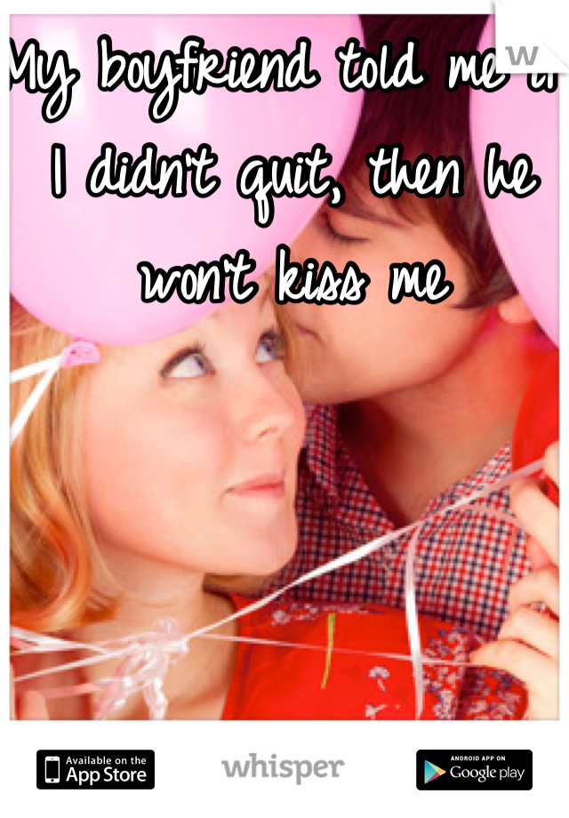 My boyfriend told me if I didn't quit, then he won't kiss me