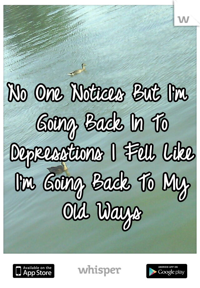 No One Notices But I'm Going Back In To Depresstions I Fell Like I'm Going Back To My Old Ways