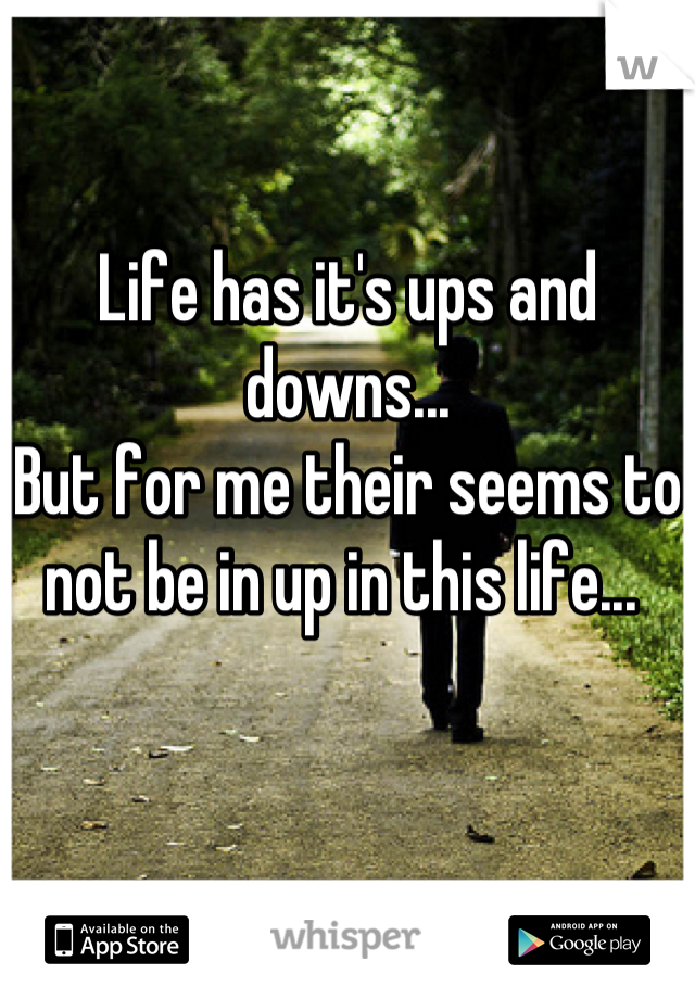 Life has it's ups and downs...
But for me their seems to not be in up in this life... 