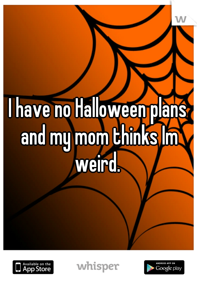 I have no Halloween plans and my mom thinks Im weird. 