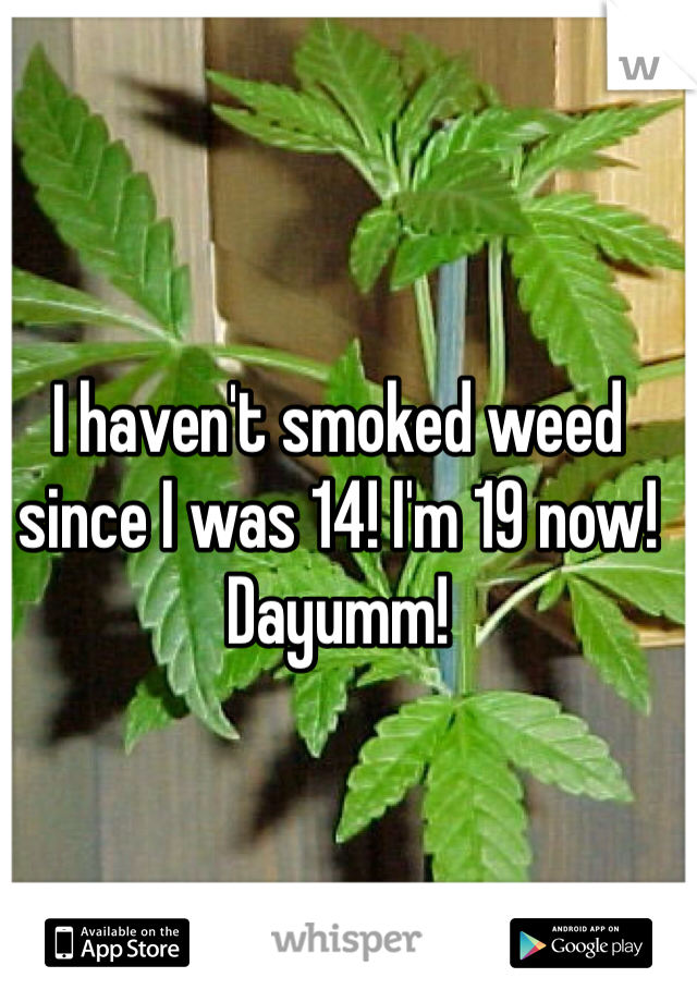 I haven't smoked weed since I was 14! I'm 19 now! Dayumm! 