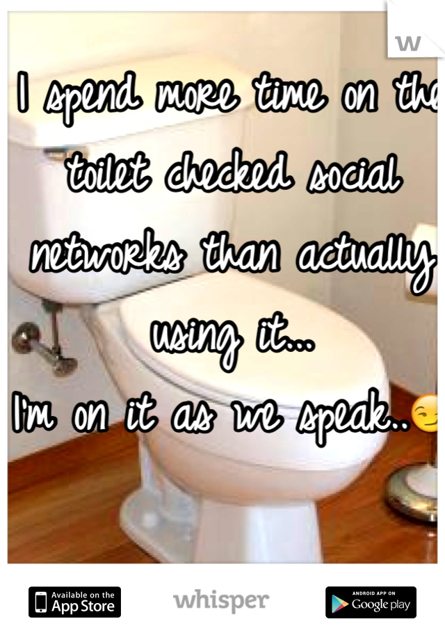 I spend more time on the toilet checked social networks than actually using it...
I'm on it as we speak..😏