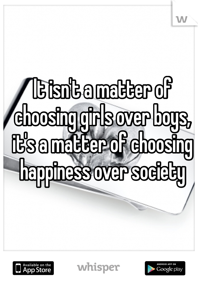 It isn't a matter of choosing girls over boys, it's a matter of choosing happiness over society 