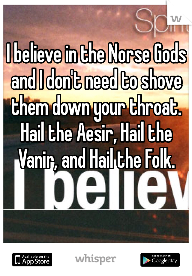 I believe in the Norse Gods and I don't need to shove them down your throat. Hail the Aesir, Hail the Vanir, and Hail the Folk. 