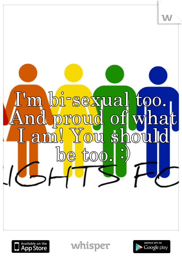 I'm bi-sexual too. And proud of what I am! You should be too. :)