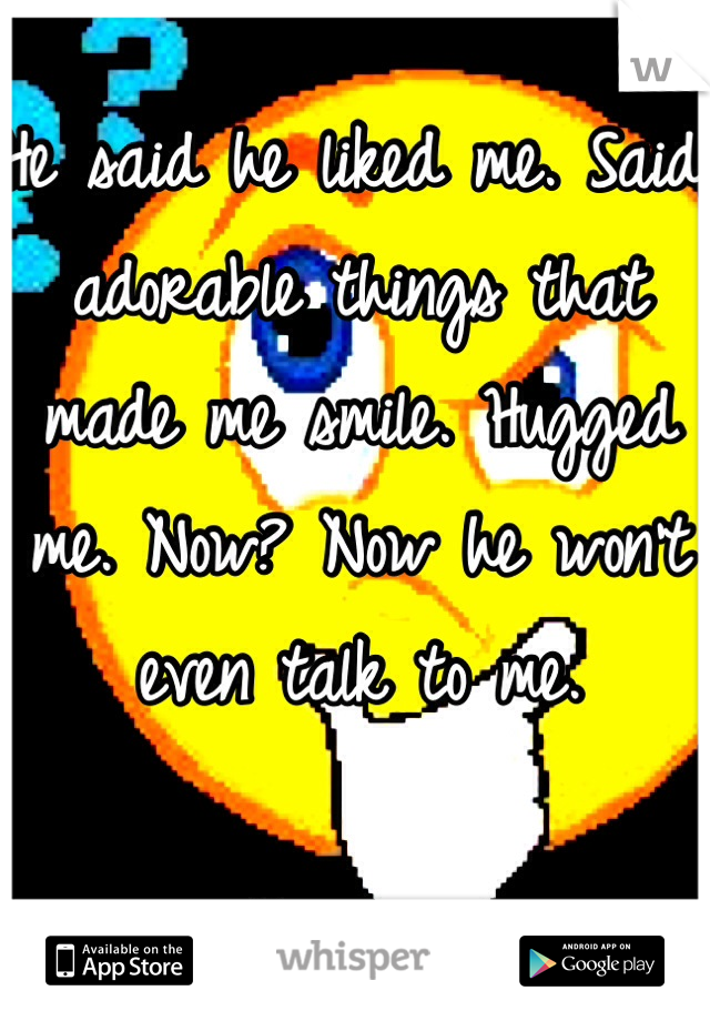 He said he liked me. Said adorable things that made me smile. Hugged me. Now? Now he won't even talk to me. 

His loss. 