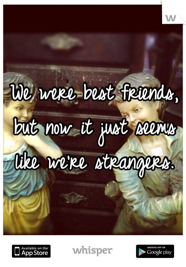 We were best friends, but now it just seems like we're strangers. 