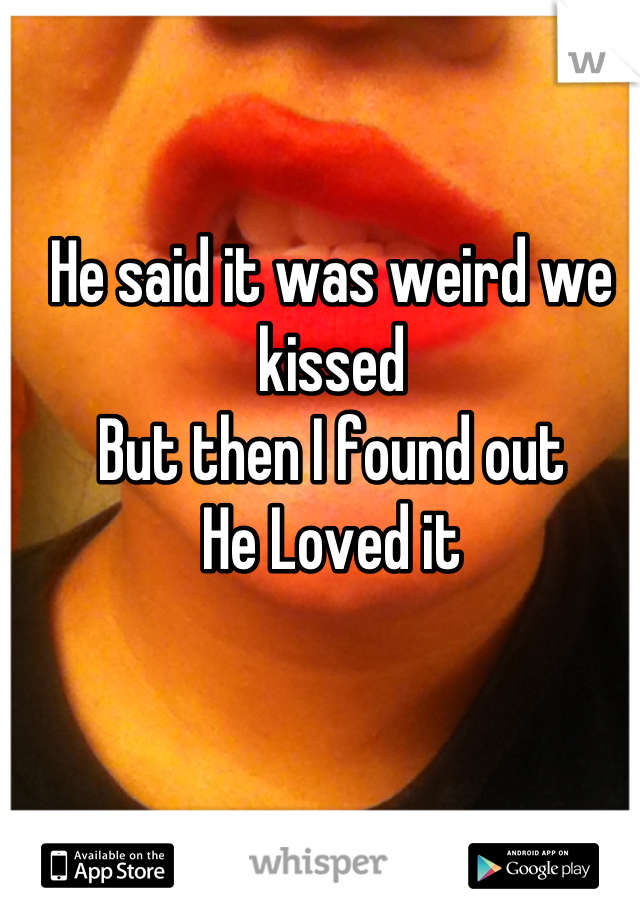 He said it was weird we kissed 
But then I found out
He Loved it