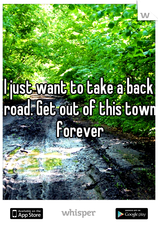 I just want to take a back road. Get out of this town forever