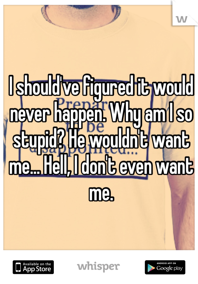 I should've figured it would never happen. Why am I so stupid? He wouldn't want me... Hell, I don't even want me. 