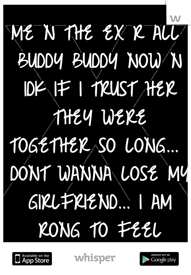 ME N THE EX R ALL BUDDY BUDDY NOW N IDK IF I TRUST HER THEY WERE TOGETHER SO LONG... I DONT WANNA LOSE MY GIRLFRIEND... I AM RONG TO FEEL WORRIED 