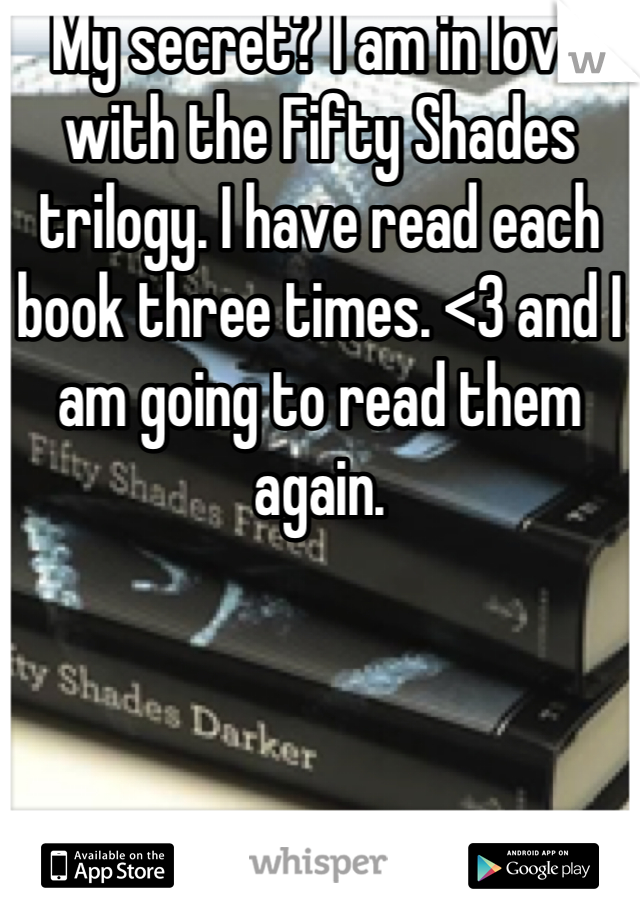 My secret? I am in love with the Fifty Shades trilogy. I have read each book three times. <3 and I am going to read them again.