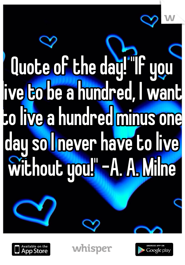 Quote of the day! "If you live to be a hundred, I want to live a hundred minus one day so I never have to live without you!" -A. A. Milne