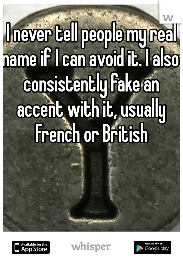 I never tell people my real name if I can avoid it. I also consistently fake an accent with it, usually French or British 