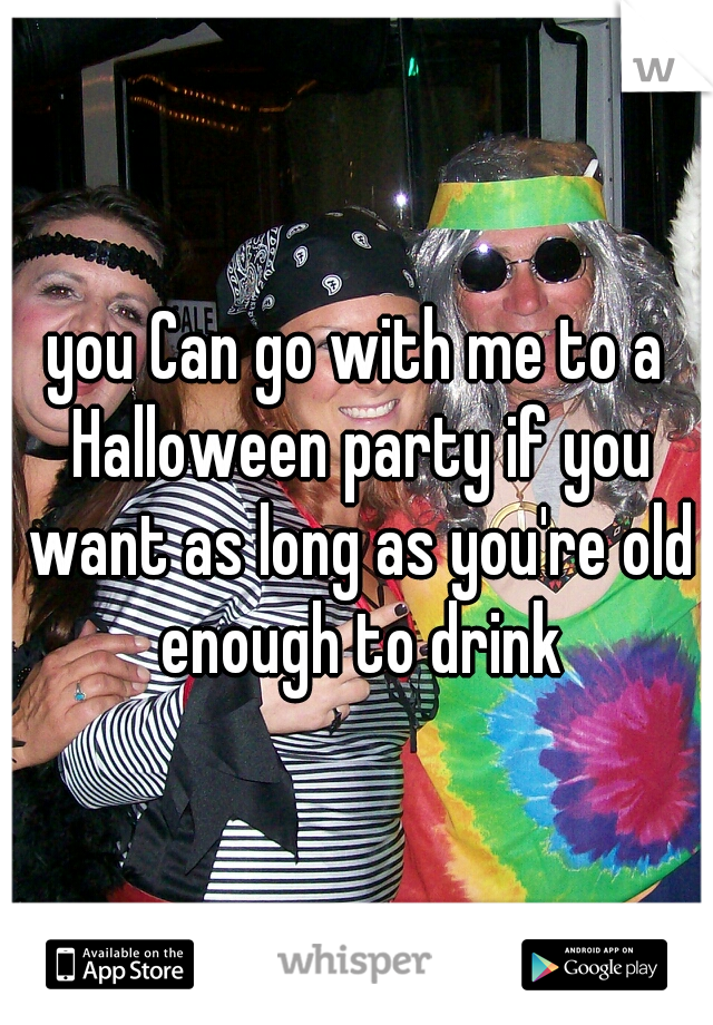 you Can go with me to a Halloween party if you want as long as you're old enough to drink