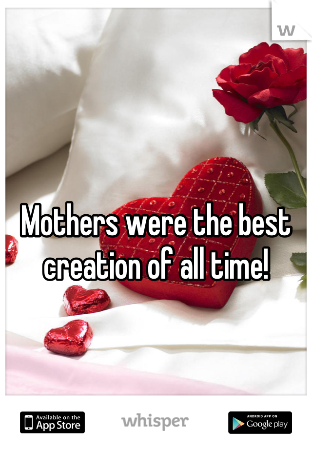 Mothers were the best creation of all time!