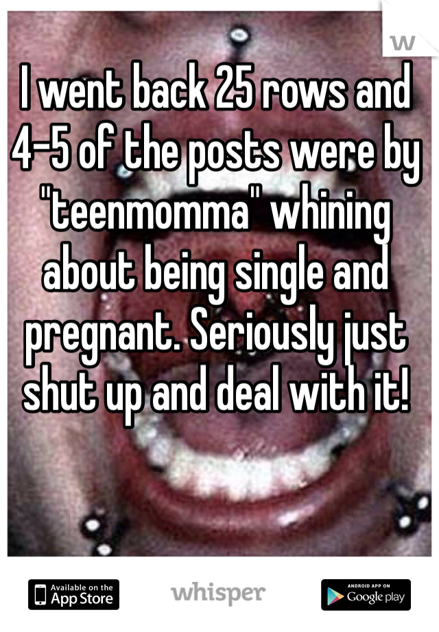 I went back 25 rows and 4-5 of the posts were by "teenmomma" whining about being single and pregnant. Seriously just shut up and deal with it!