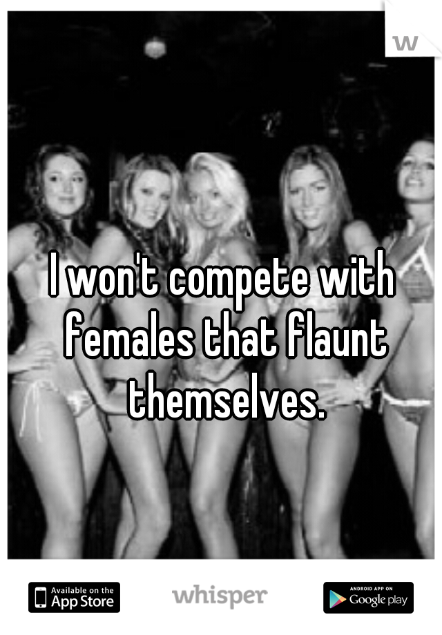 I won't compete with females that flaunt themselves.