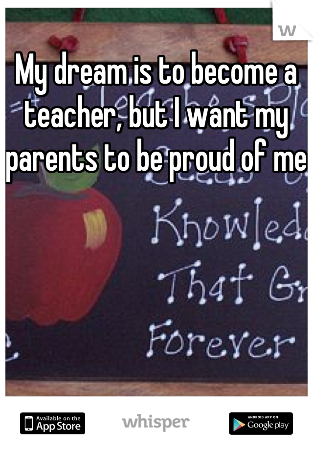 My dream is to become a teacher, but I want my parents to be proud of me