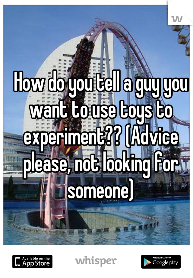 How do you tell a guy you want to use toys to experiment?? (Advice please, not looking for someone)