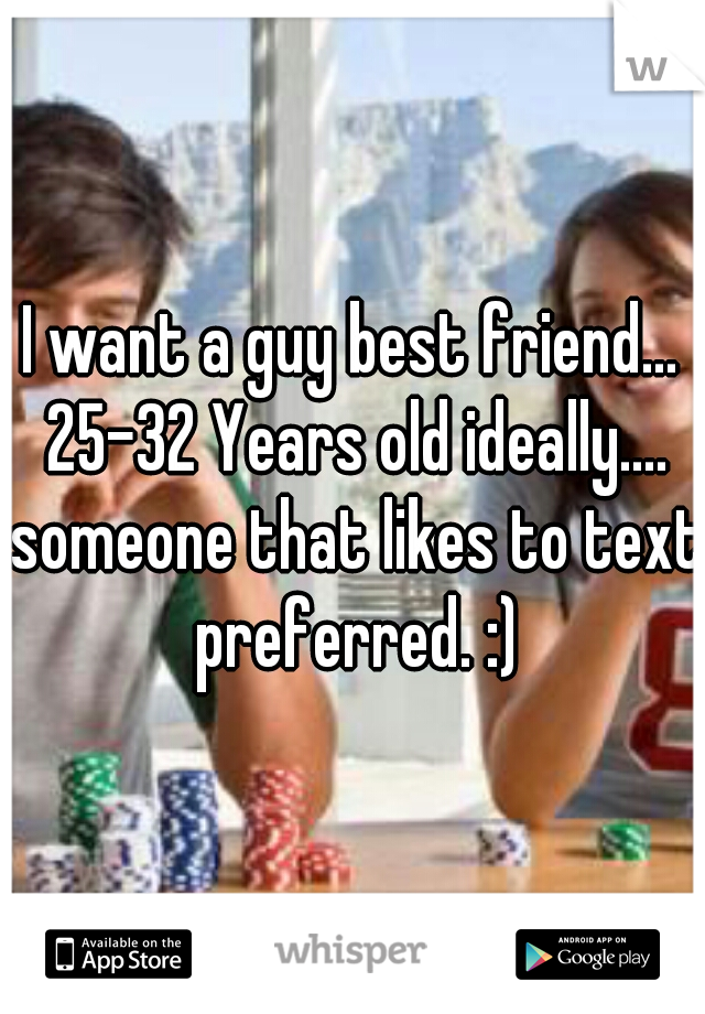 I want a guy best friend... 25-32 Years old ideally.... someone that likes to text preferred. :)