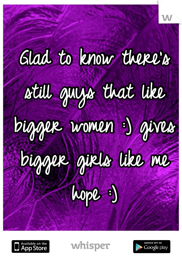 Glad to know there's still guys that like bigger women :) gives bigger girls like me hope :)