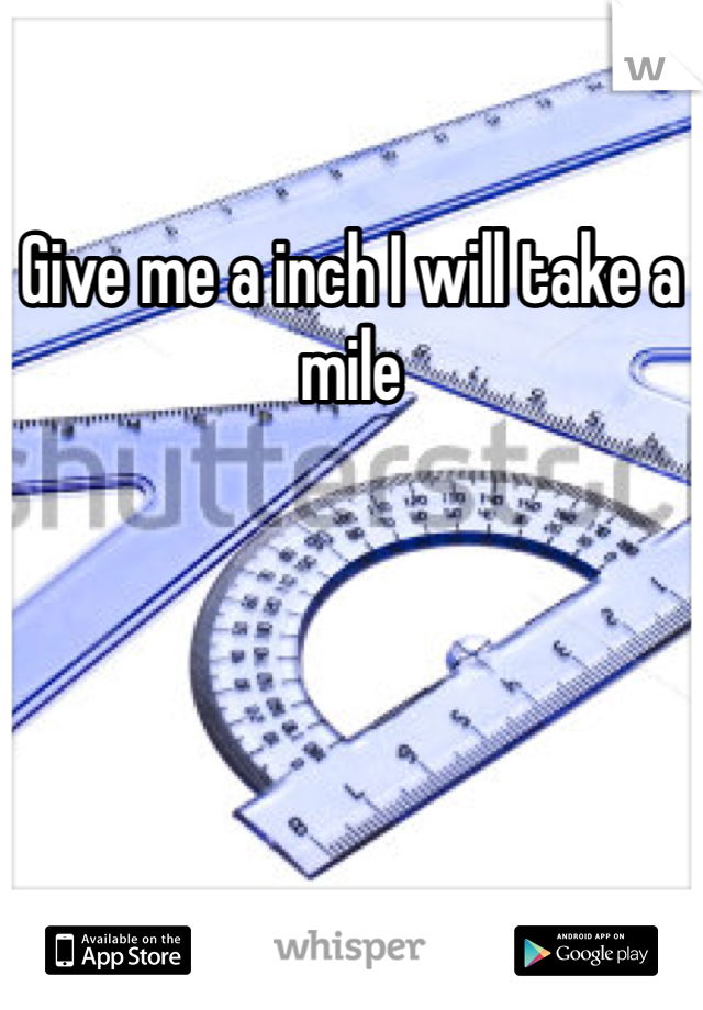 Give me a inch I will take a mile