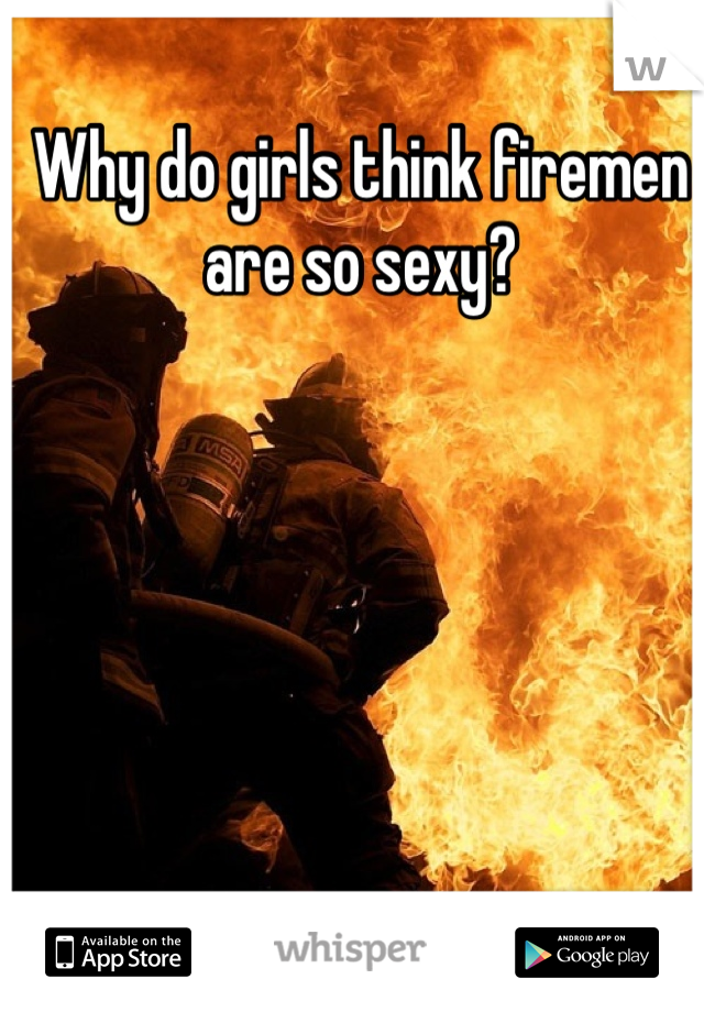 Why do girls think firemen are so sexy?