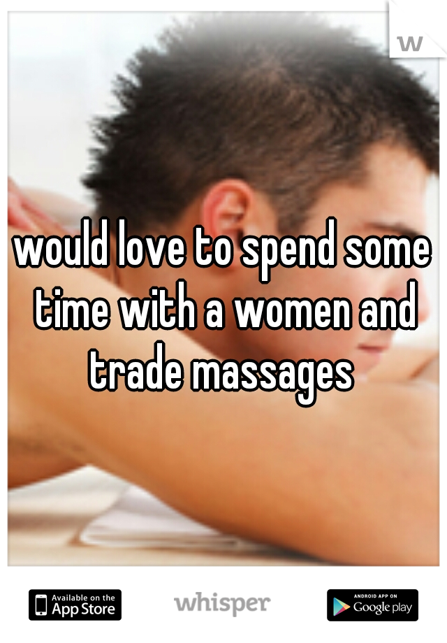 would love to spend some time with a women and trade massages 