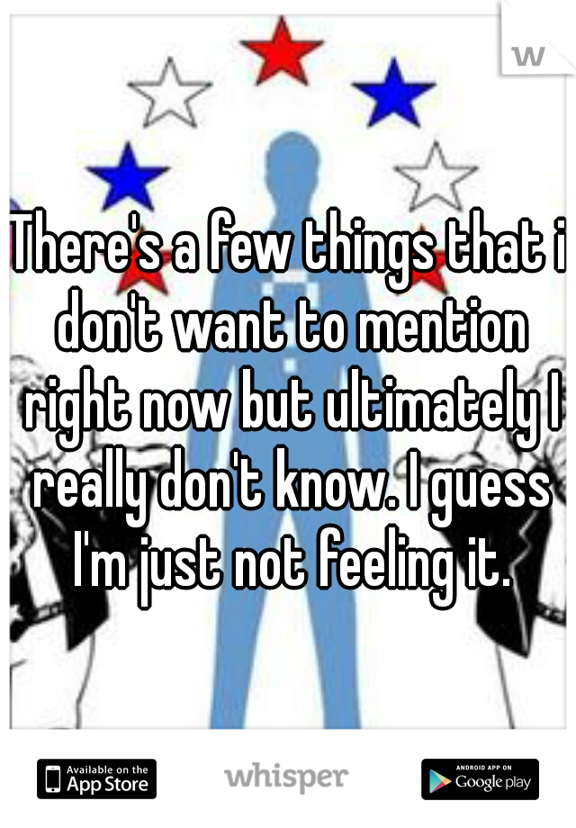 There's a few things that i don't want to mention right now but ultimately I really don't know. I guess I'm just not feeling it.