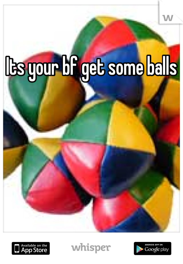 Its your bf get some balls