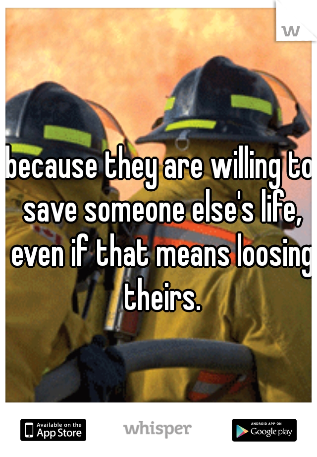 because they are willing to save someone else's life, even if that means loosing theirs.